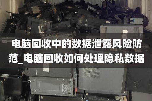 电脑回收中的数据泄露风险防范_电脑回收如何处理隐私数据