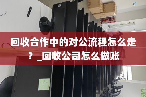 回收合作中的对公流程怎么走？_回收公司怎么做账