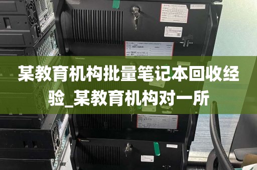 某教育机构批量笔记本回收经验_某教育机构对一所