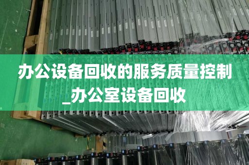 办公设备回收的服务质量控制_办公室设备回收