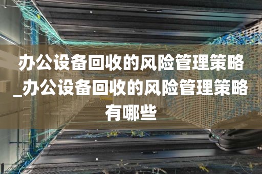 办公设备回收的风险管理策略_办公设备回收的风险管理策略有哪些