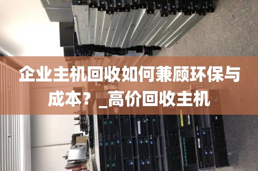 企业主机回收如何兼顾环保与成本？_高价回收主机