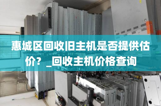惠城区回收旧主机是否提供估价？_回收主机价格查询