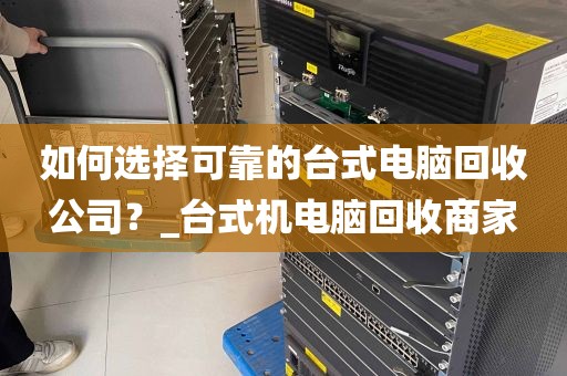 如何选择可靠的台式电脑回收公司？_台式机电脑回收商家