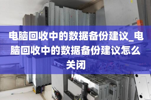 电脑回收中的数据备份建议_电脑回收中的数据备份建议怎么关闭