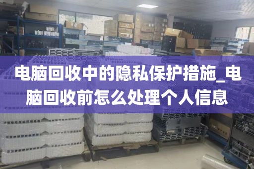 电脑回收中的隐私保护措施_电脑回收前怎么处理个人信息