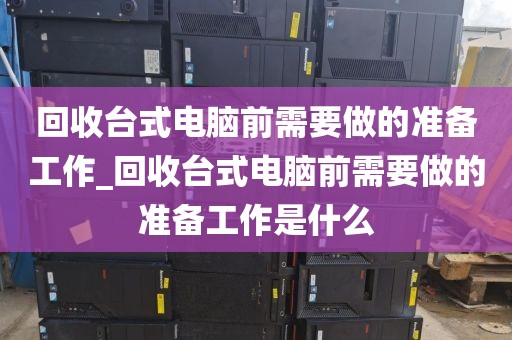 回收台式电脑前需要做的准备工作_回收台式电脑前需要做的准备工作是什么