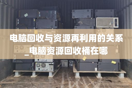 电脑回收与资源再利用的关系_电脑资源回收桶在哪
