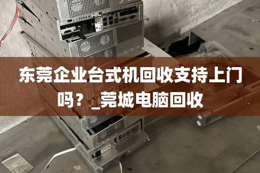 东莞企业台式机回收支持上门吗？_莞城电脑回收