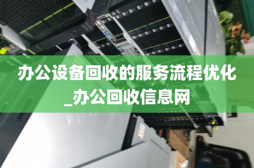 办公设备回收的服务流程优化_办公回收信息网