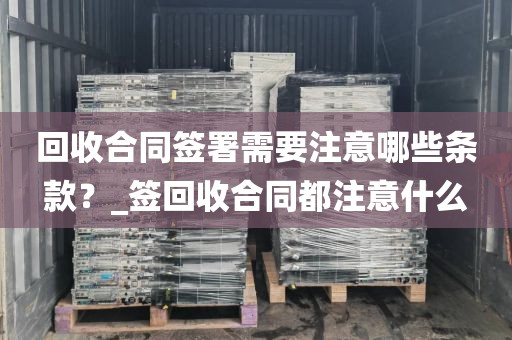 回收合同签署需要注意哪些条款？_签回收合同都注意什么