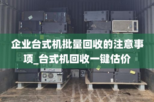 企业台式机批量回收的注意事项_台式机回收一键估价