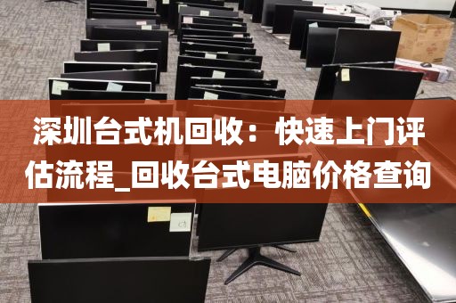 深圳台式机回收：快速上门评估流程_回收台式电脑价格查询