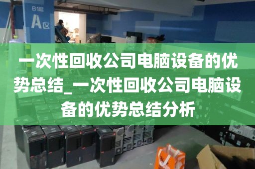 一次性回收公司电脑设备的优势总结_一次性回收公司电脑设备的优势总结分析