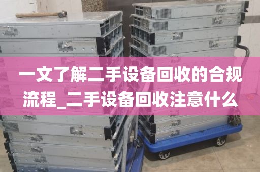 一文了解二手设备回收的合规流程_二手设备回收注意什么