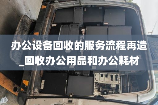 办公设备回收的服务流程再造_回收办公用品和办公耗材