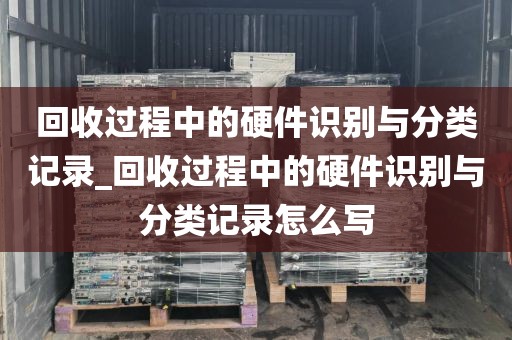 回收过程中的硬件识别与分类记录_回收过程中的硬件识别与分类记录怎么写