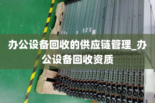 办公设备回收的供应链管理_办公设备回收资质