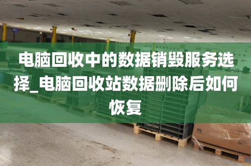 电脑回收中的数据销毁服务选择_电脑回收站数据删除后如何恢复