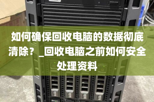 如何确保回收电脑的数据彻底清除？_回收电脑之前如何安全处理资料