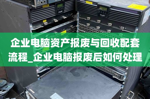 企业电脑资产报废与回收配套流程_企业电脑报废后如何处理