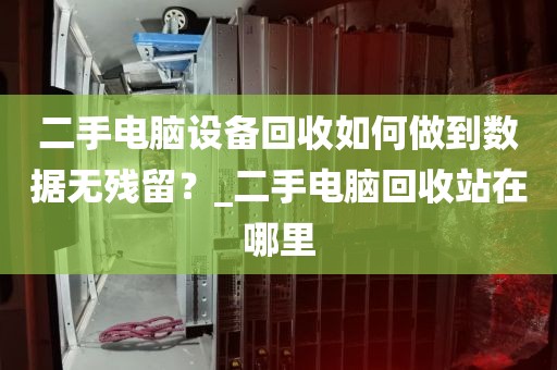 二手电脑设备回收如何做到数据无残留？_二手电脑回收站在哪里