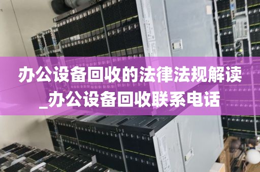 办公设备回收的法律法规解读_办公设备回收联系电话