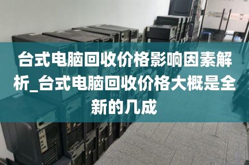 台式电脑回收价格影响因素解析_台式电脑回收价格大概是全新的几成