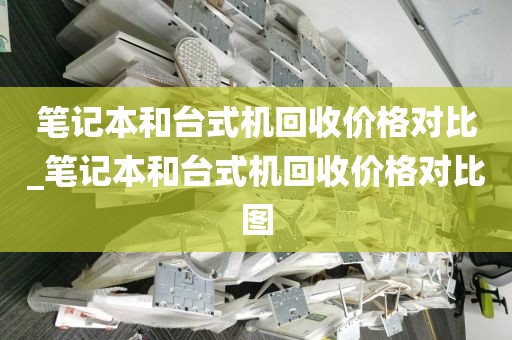 笔记本和台式机回收价格对比_笔记本和台式机回收价格对比图