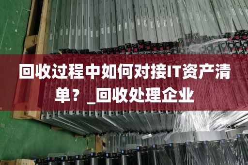 回收过程中如何对接IT资产清单？_回收处理企业