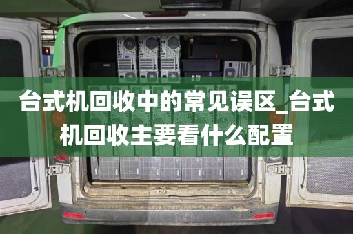 台式机回收中的常见误区_台式机回收主要看什么配置