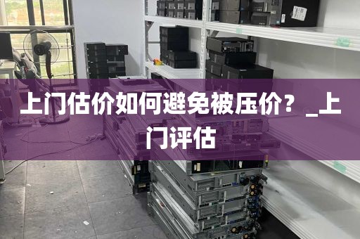 上门估价如何避免被压价？_上门评估