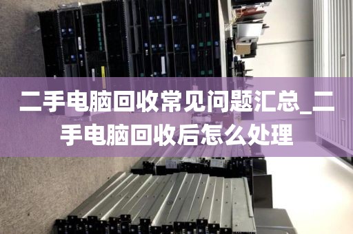 二手电脑回收常见问题汇总_二手电脑回收后怎么处理