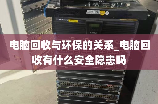 电脑回收与环保的关系_电脑回收有什么安全隐患吗