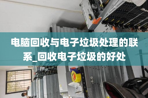 电脑回收与电子垃圾处理的联系_回收电子垃圾的好处