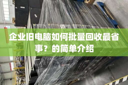 企业旧电脑如何批量回收最省事？的简单介绍