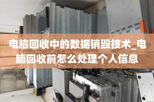 电脑回收中的数据销毁技术_电脑回收前怎么处理个人信息