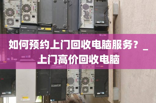 如何预约上门回收电脑服务？_上门高价回收电脑
