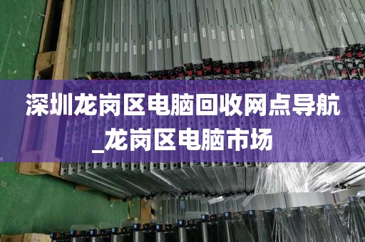 深圳龙岗区电脑回收网点导航_龙岗区电脑市场