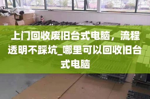 上门回收废旧台式电脑，流程透明不踩坑_哪里可以回收旧台式电脑