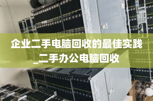 企业二手电脑回收的最佳实践_二手办公电脑回收