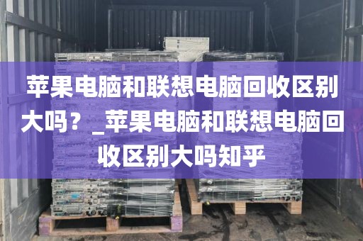 苹果电脑和联想电脑回收区别大吗？_苹果电脑和联想电脑回收区别大吗知乎