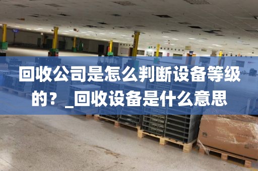 回收公司是怎么判断设备等级的？_回收设备是什么意思