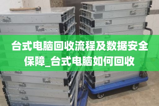 台式电脑回收流程及数据安全保障_台式电脑如何回收
