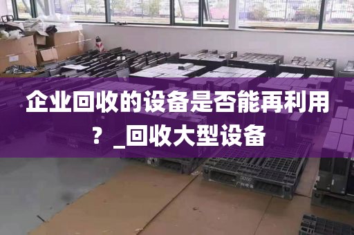 企业回收的设备是否能再利用？_回收大型设备