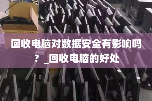 回收电脑对数据安全有影响吗？_回收电脑的好处