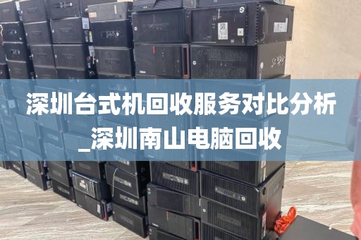 深圳台式机回收服务对比分析_深圳南山电脑回收