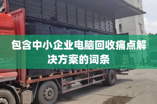 包含中小企业电脑回收痛点解决方案的词条