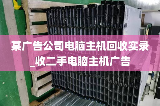 某广告公司电脑主机回收实录_收二手电脑主机广告