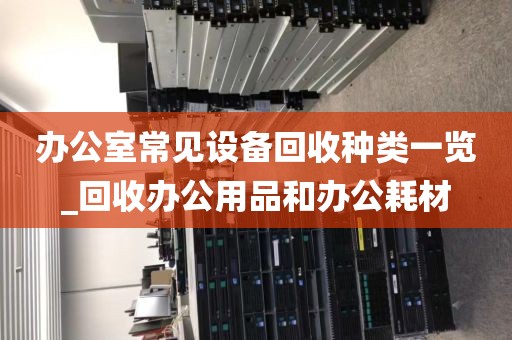 办公室常见设备回收种类一览_回收办公用品和办公耗材